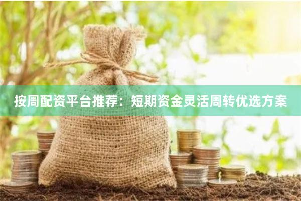 按周配资平台推荐：短期资金灵活周转优选方案