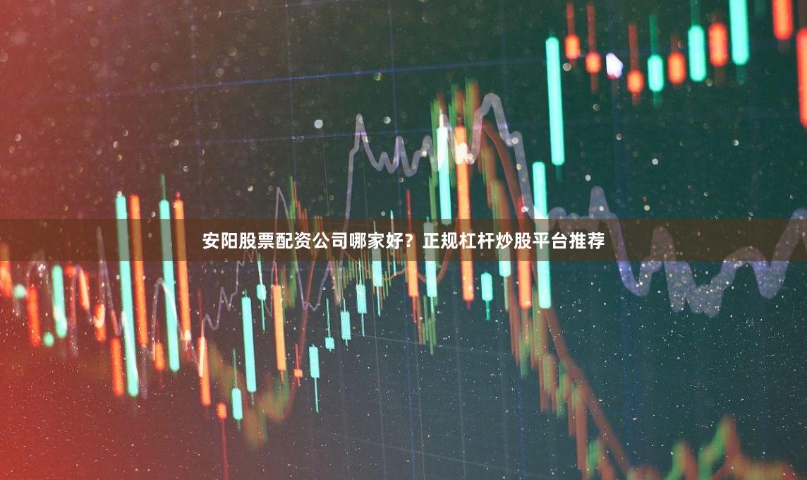 安阳股票配资公司哪家好？正规杠杆炒股平台推荐