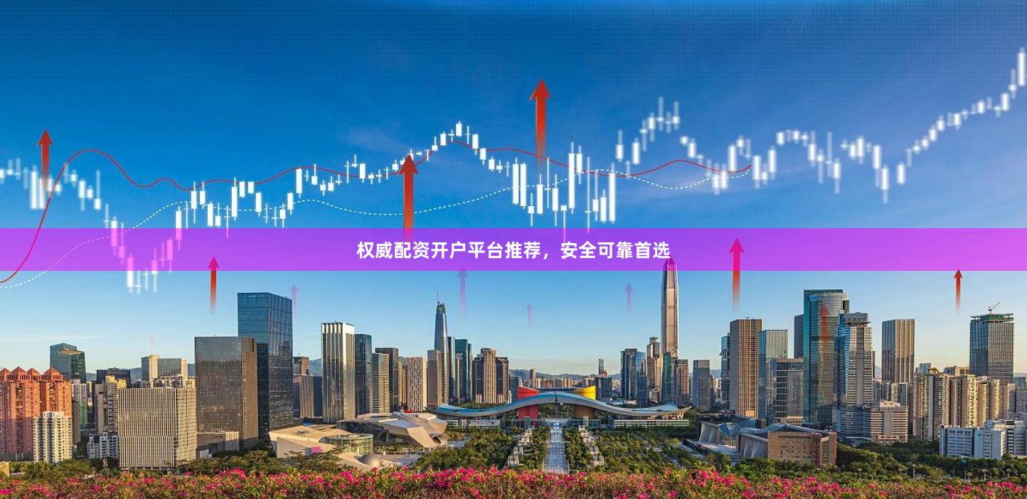 权威配资开户平台推荐，安全可靠首选