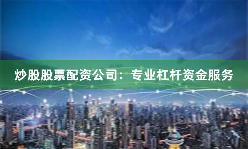 炒股股票配资公司：专业杠杆资金服务