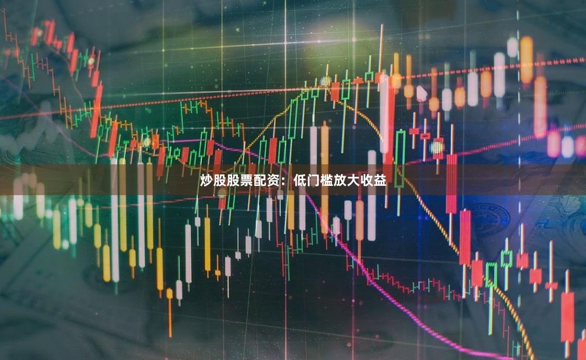 炒股股票配资：低门槛放大收益