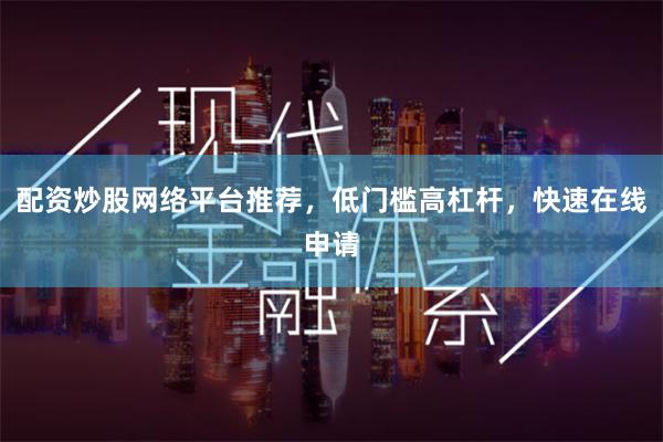 配资炒股网络平台推荐，低门槛高杠杆，快速在线申请